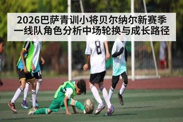 2026巴萨青训小将贝尔纳尔新赛季一线队角色分析中场轮换与成长路径