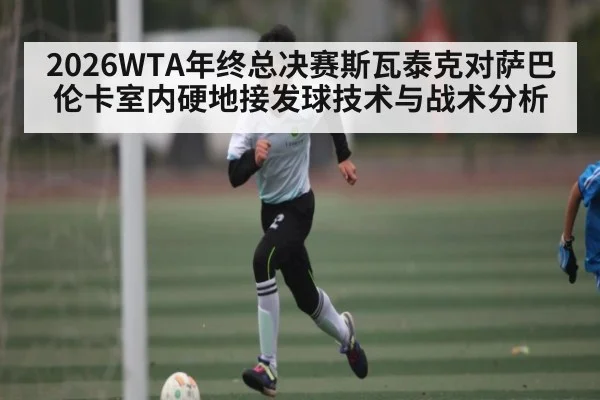2026WTA年终总决赛斯瓦泰克对萨巴伦卡室内硬地接发球技术与战术分析