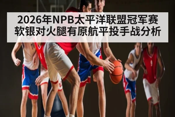 2026年NPB太平洋联盟冠军赛软银对火腿有原航平投手战分析