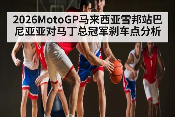 2026MotoGP马来西亚雪邦站巴尼亚亚对马丁总冠军刹车点分析