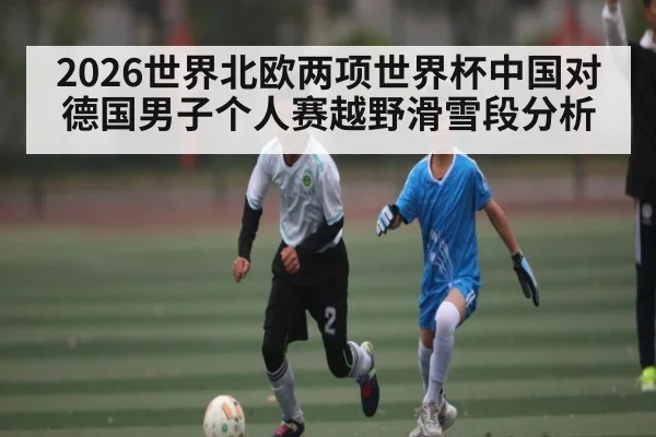 2026世界北欧两项世界杯中国对德国男子个人赛越野滑雪段分析