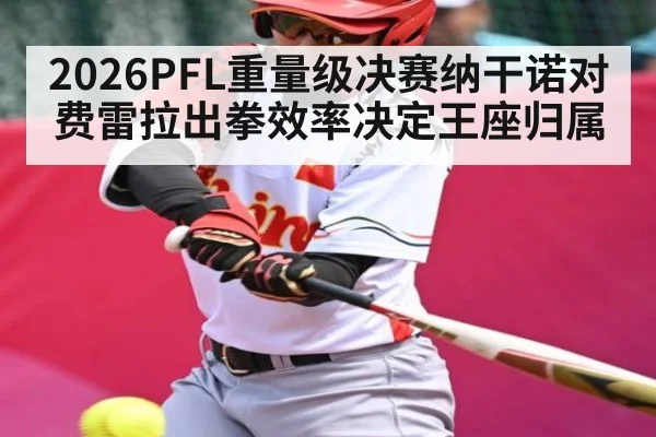 2026PFL重量级决赛纳干诺对费雷拉出拳效率决定王座归属