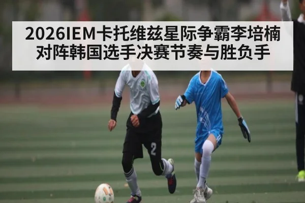 2026IEM卡托维兹星际争霸李培楠对阵韩国选手决赛节奏与胜负手